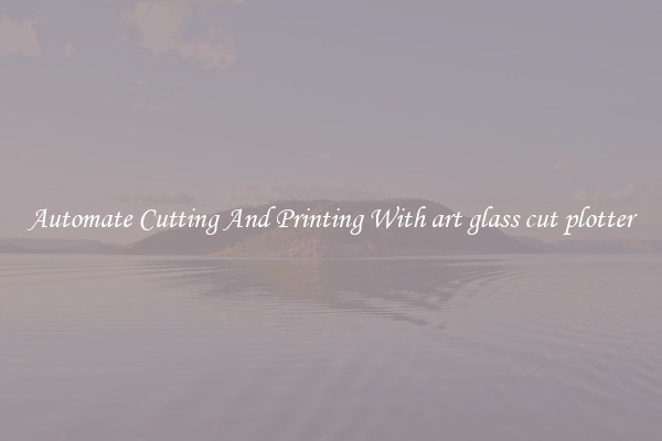 Automate Cutting And Printing With art glass cut plotter