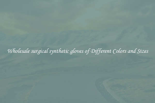 Wholesale surgical synthetic gloves of Different Colors and Sizes