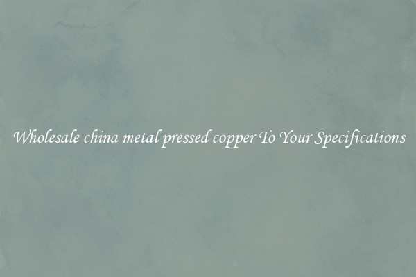 Wholesale china metal pressed copper To Your Specifications
