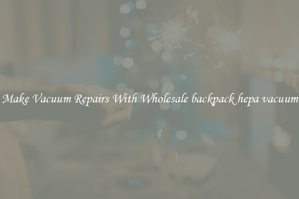 Make Vacuum Repairs With Wholesale backpack hepa vacuum