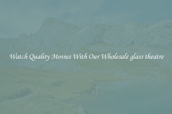Watch Quality Movies With Our Wholesale glass theatre