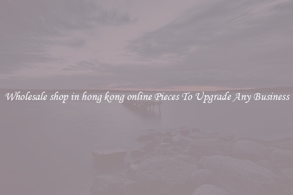 Wholesale shop in hong kong online Pieces To Upgrade Any Business