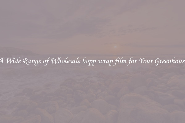A Wide Range of Wholesale bopp wrap film for Your Greenhouse