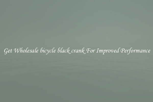 Get Wholesale bicycle black crank For Improved Performance