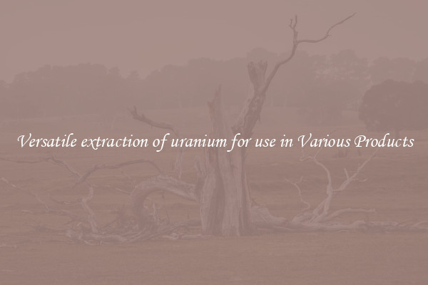 Versatile extraction of uranium for use in Various Products