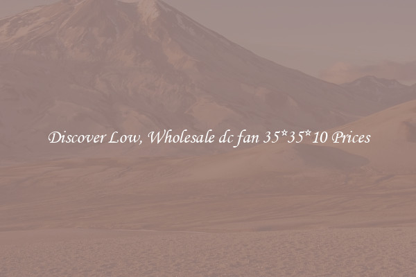 Discover Low, Wholesale dc fan 35*35*10 Prices