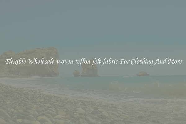 Flexible Wholesale woven teflon felt fabric For Clothing And More