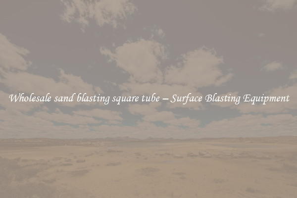  Wholesale sand blasting square tube – Surface Blasting Equipment 