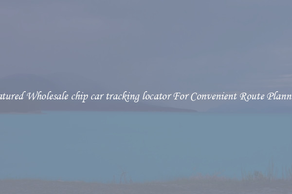 Featured Wholesale chip car tracking locator For Convenient Route Planning 