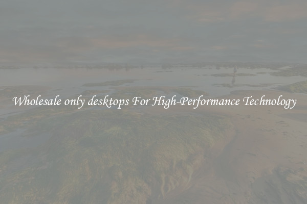 Wholesale only desktops For High-Performance Technology