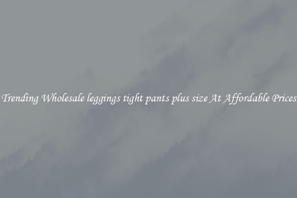 Trending Wholesale leggings tight pants plus size At Affordable Prices