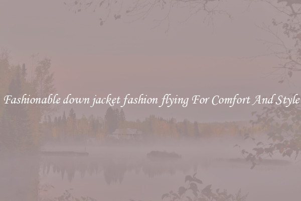 Fashionable down jacket fashion flying For Comfort And Style