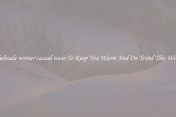 Wholesale winter casual wear To Keep You Warm And On Trend This Winter