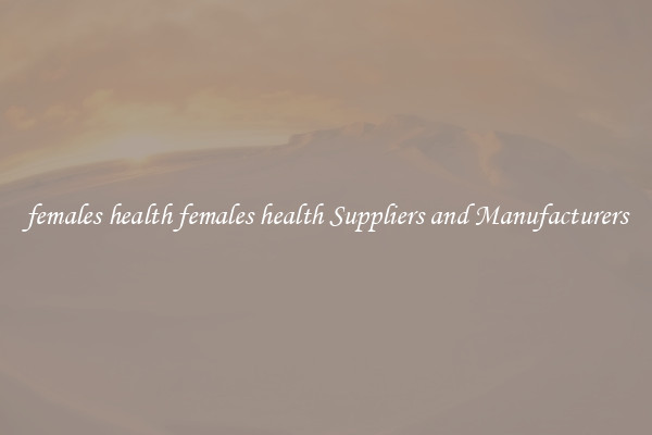 females health females health Suppliers and Manufacturers