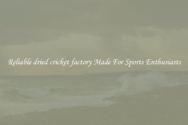 Reliable dried cricket factory Made For Sports Enthusiasts