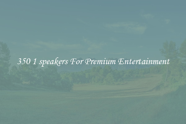 350 1 speakers For Premium Entertainment