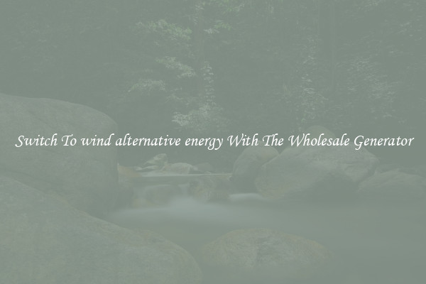 Switch To wind alternative energy With The Wholesale Generator
