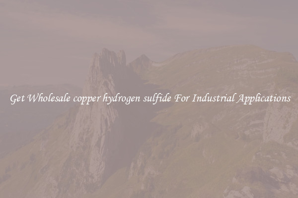 Get Wholesale copper hydrogen sulfide For Industrial Applications