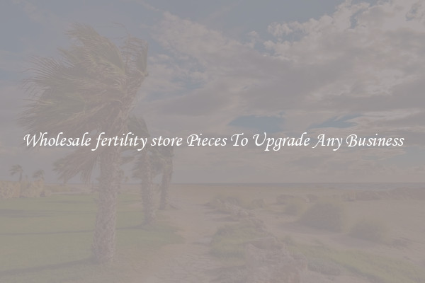 Wholesale fertility store Pieces To Upgrade Any Business