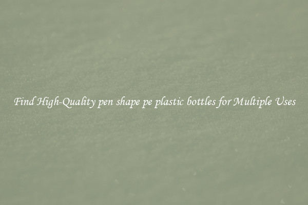 Find High-Quality pen shape pe plastic bottles for Multiple Uses