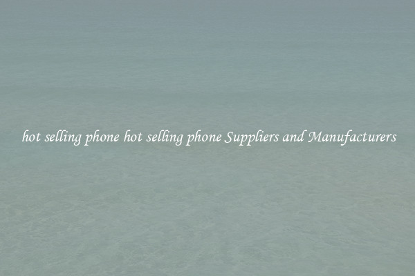 hot selling phone hot selling phone Suppliers and Manufacturers