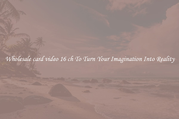 Wholesale card video 16 ch To Turn Your Imagination Into Reality