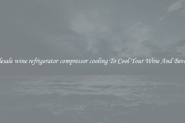 Wholesale wine refrigerator compressor cooling To Cool Your Wine And Beverages