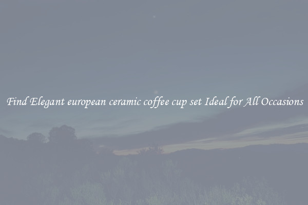 Find Elegant european ceramic coffee cup set Ideal for All Occasions