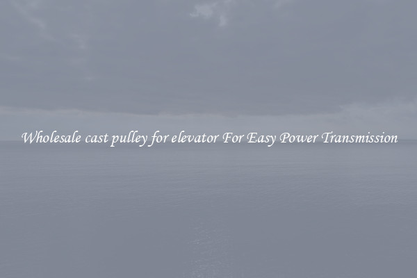 Wholesale cast pulley for elevator For Easy Power Transmission