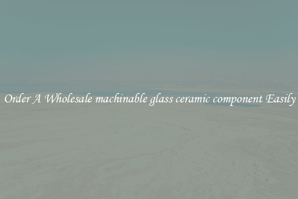 Order A Wholesale machinable glass ceramic component Easily
