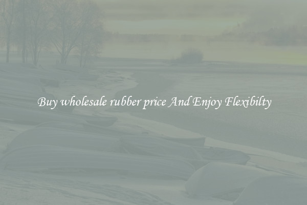 Buy wholesale rubber price And Enjoy Flexibilty