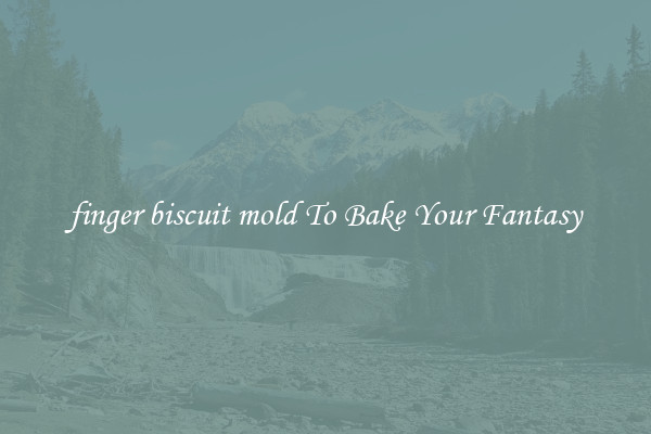 finger biscuit mold To Bake Your Fantasy