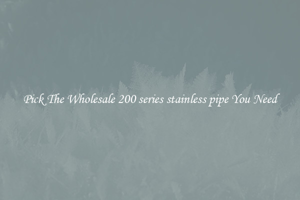 Pick The Wholesale 200 series stainless pipe You Need