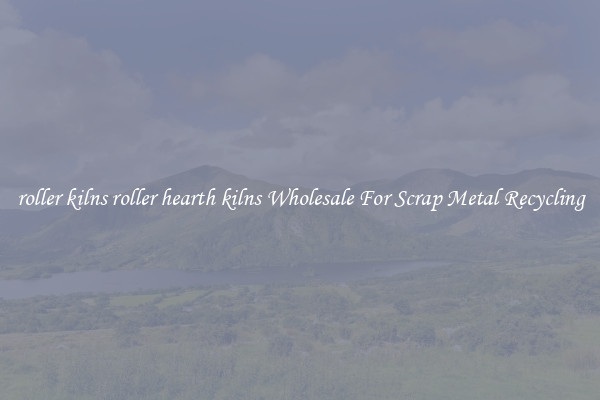 roller kilns roller hearth kilns Wholesale For Scrap Metal Recycling